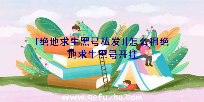 「绝地求生黑号私发」|怎么租绝地求生黑号开挂